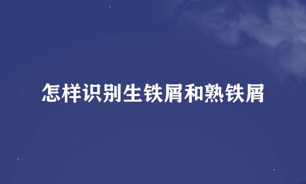 怎样识别生铁屑和熟铁屑