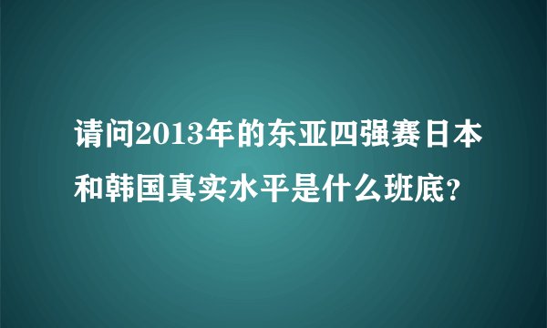 请问2013年的东亚四强赛日本和韩国真实水平是什么班底？