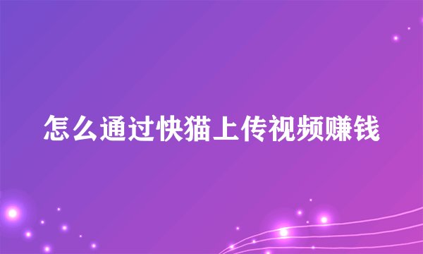 怎么通过快猫上传视频赚钱
