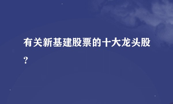 有关新基建股票的十大龙头股？