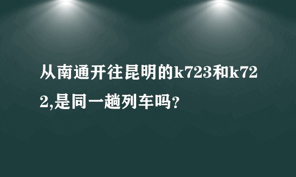 从南通开往昆明的k723和k722,是同一趟列车吗？