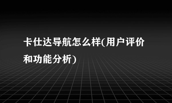 卡仕达导航怎么样(用户评价和功能分析)