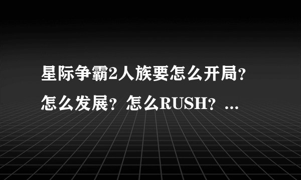 星际争霸2人族要怎么开局？怎么发展？怎么RUSH？跪求高手详细指点（详细！！！！）