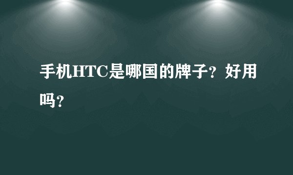 手机HTC是哪国的牌子？好用吗？