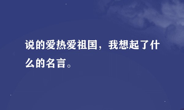 说的爱热爱祖国，我想起了什么的名言。