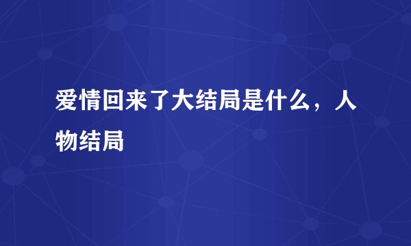 爱情回来了大结局是什么，人物结局