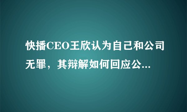 快播CEO王欣认为自己和公司无罪，其辩解如何回应公诉人指控？