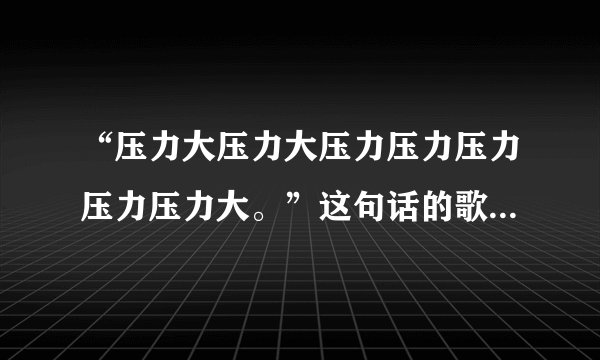 “压力大压力大压力压力压力压力压力大。”这句话的歌名是什么？