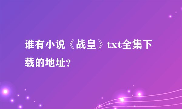 谁有小说《战皇》txt全集下载的地址？