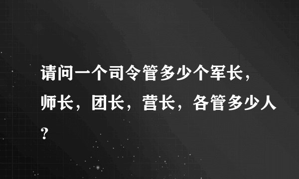 请问一个司令管多少个军长，师长，团长，营长，各管多少人？