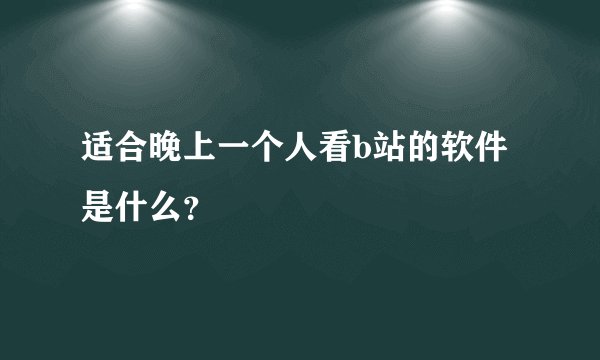 适合晚上一个人看b站的软件是什么？