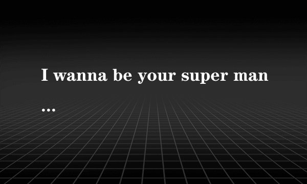 I wanna be your super man。是什么意思？