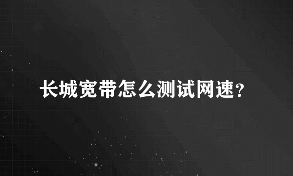 长城宽带怎么测试网速？