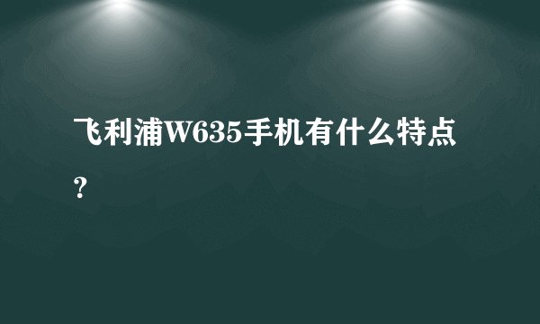 飞利浦W635手机有什么特点？