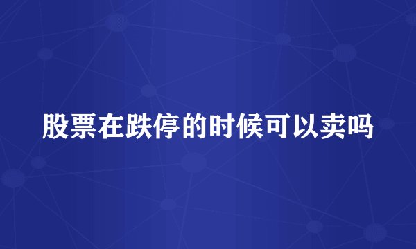 股票在跌停的时候可以卖吗