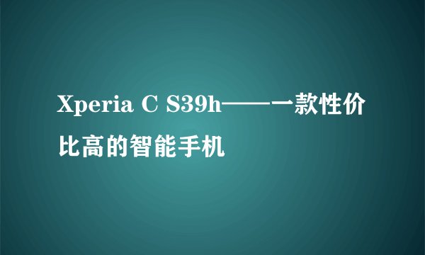 Xperia C S39h——一款性价比高的智能手机