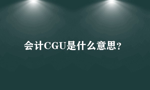 会计CGU是什么意思？