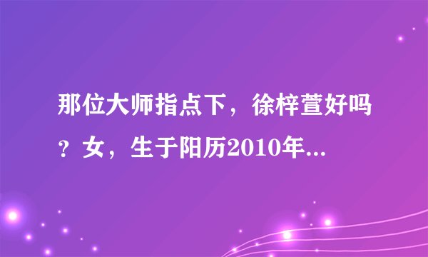 那位大师指点下，徐梓萱好吗？女，生于阳历2010年10月24号，阴历9月17。父姓徐，母姓张。谢谢