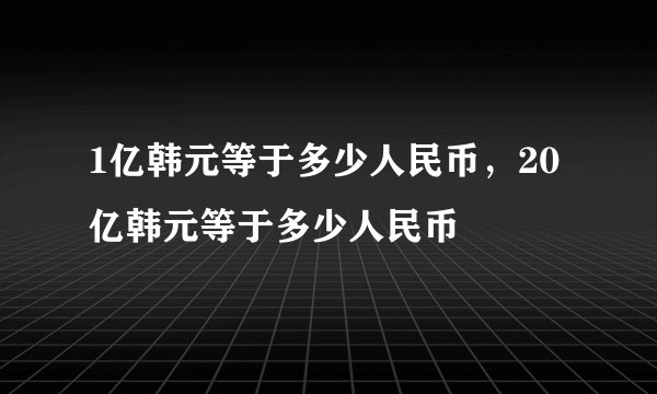 1亿韩元等于多少人民币，20亿韩元等于多少人民币