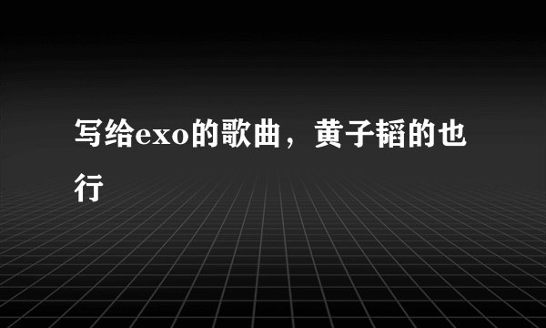 写给exo的歌曲，黄子韬的也行