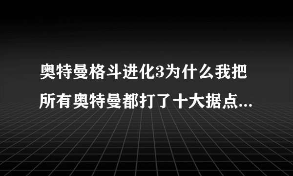 奥特曼格斗进化3为什么我把所有奥特曼都打了十大据点跟战斗模式为什么还是没爱迪啊？我的奥特模式全是S