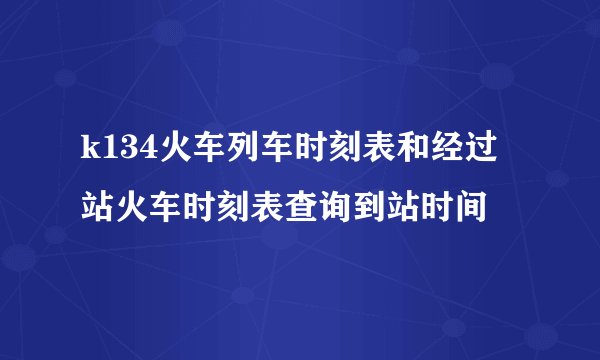 k134火车列车时刻表和经过站火车时刻表查询到站时间