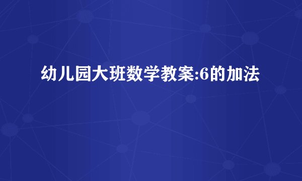 幼儿园大班数学教案:6的加法