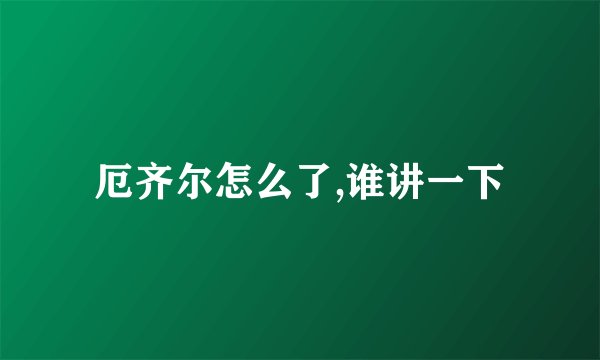 厄齐尔怎么了,谁讲一下