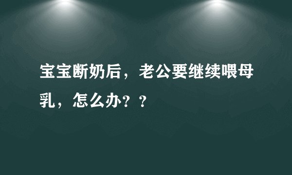 宝宝断奶后，老公要继续喂母乳，怎么办？？