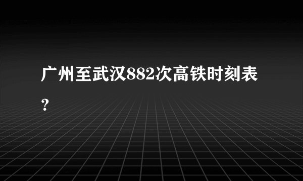 广州至武汉882次高铁时刻表？