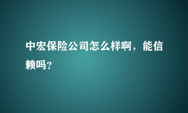 中宏保险公司怎么样啊，能信赖吗？
