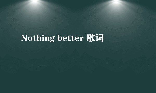 Nothing better 歌词