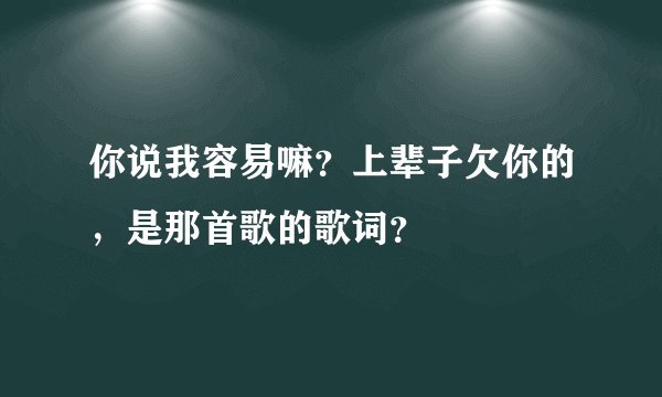 你说我容易嘛？上辈子欠你的，是那首歌的歌词？