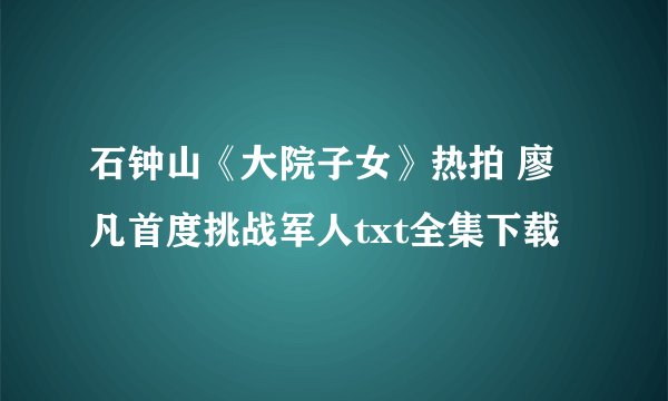 石钟山《大院子女》热拍 廖凡首度挑战军人txt全集下载
