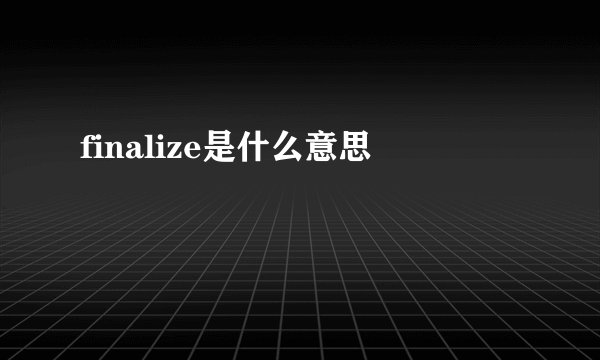 finalize是什么意思