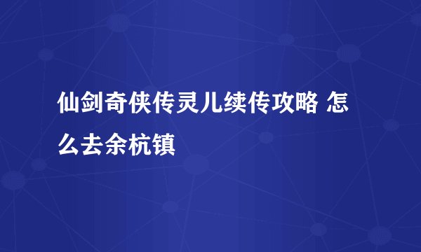 仙剑奇侠传灵儿续传攻略 怎么去余杭镇