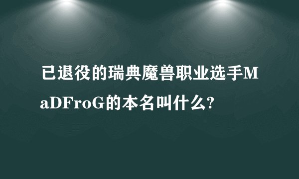 已退役的瑞典魔兽职业选手MaDFroG的本名叫什么?