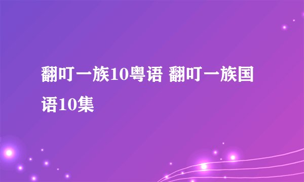 翻叮一族10粤语 翻叮一族国语10集