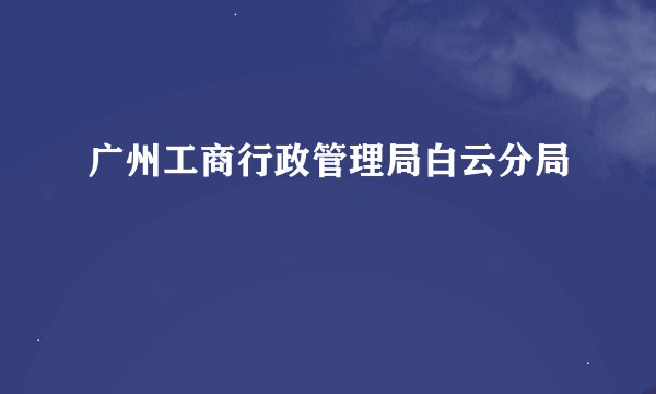 广州工商行政管理局白云分局