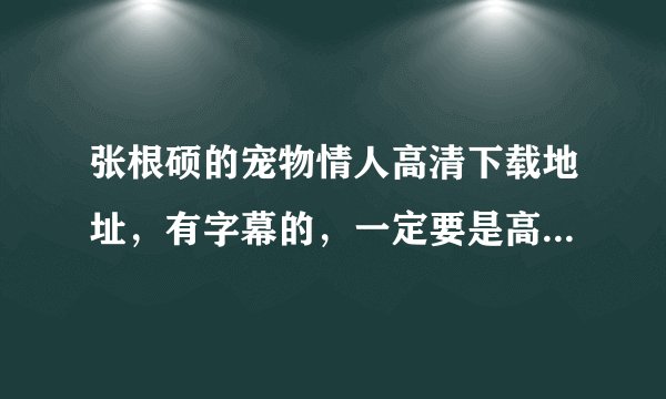 张根硕的宠物情人高清下载地址，有字幕的，一定要是高清的，不要中文配音，谢谢。速度！！