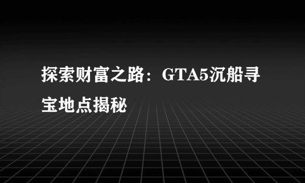 探索财富之路：GTA5沉船寻宝地点揭秘