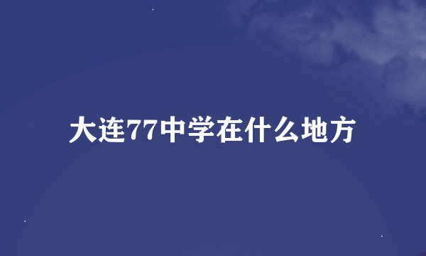 大连77中学在什么地方
