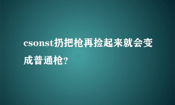 csonst扔把枪再捡起来就会变成普通枪？