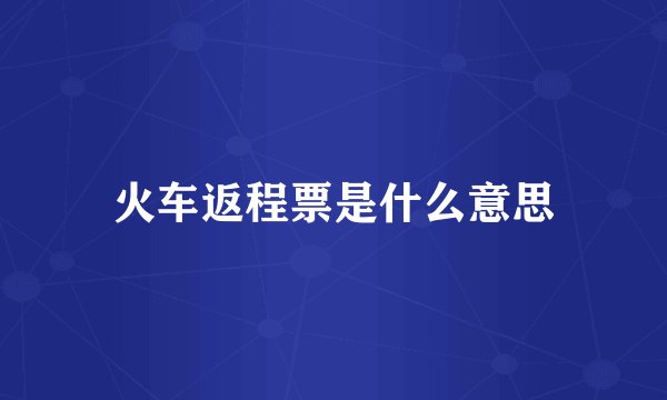 火车返程票是什么意思
