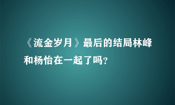 《流金岁月》最后的结局林峰和杨怡在一起了吗？