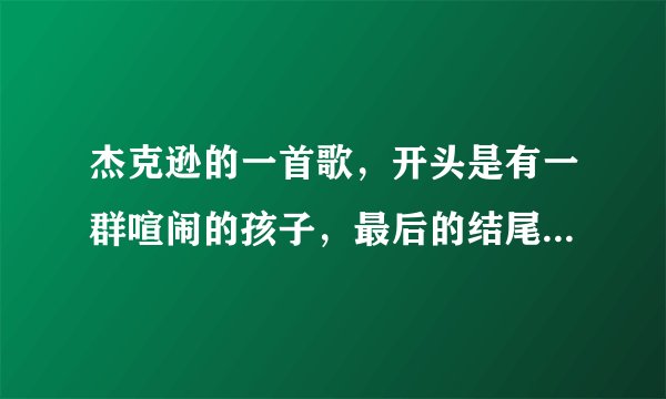 杰克逊的一首歌，开头是有一群喧闹的孩子，最后的结尾时 音乐渐渐淡去了 只有一个孩子的声音 在唱着（ WE