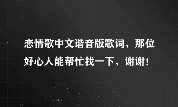 恋情歌中文谐音版歌词，那位好心人能帮忙找一下，谢谢！