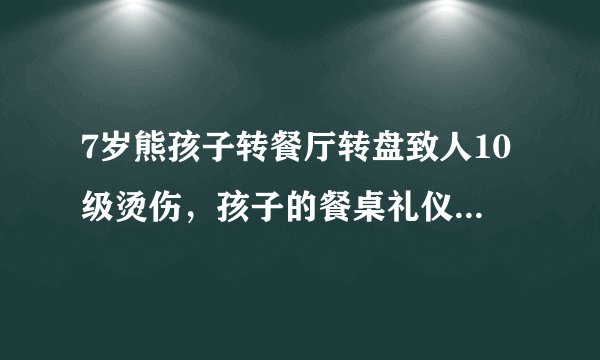 7岁熊孩子转餐厅转盘致人10级烫伤，孩子的餐桌礼仪有多重要？