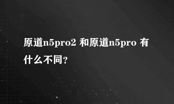 原道n5pro2 和原道n5pro 有什么不同？