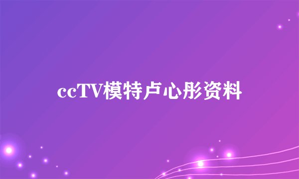 ccTV模特卢心彤资料